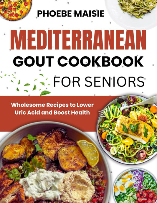 MEDITERRANEAN GOUT COOKBOOK for SENIORS: Wholesome Recipes to Lower Uric Acid and Boost Health